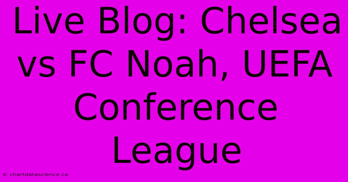 Live Blog: Chelsea Vs FC Noah, UEFA Conference League