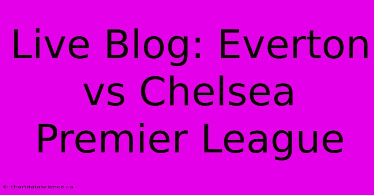 Live Blog: Everton Vs Chelsea Premier League