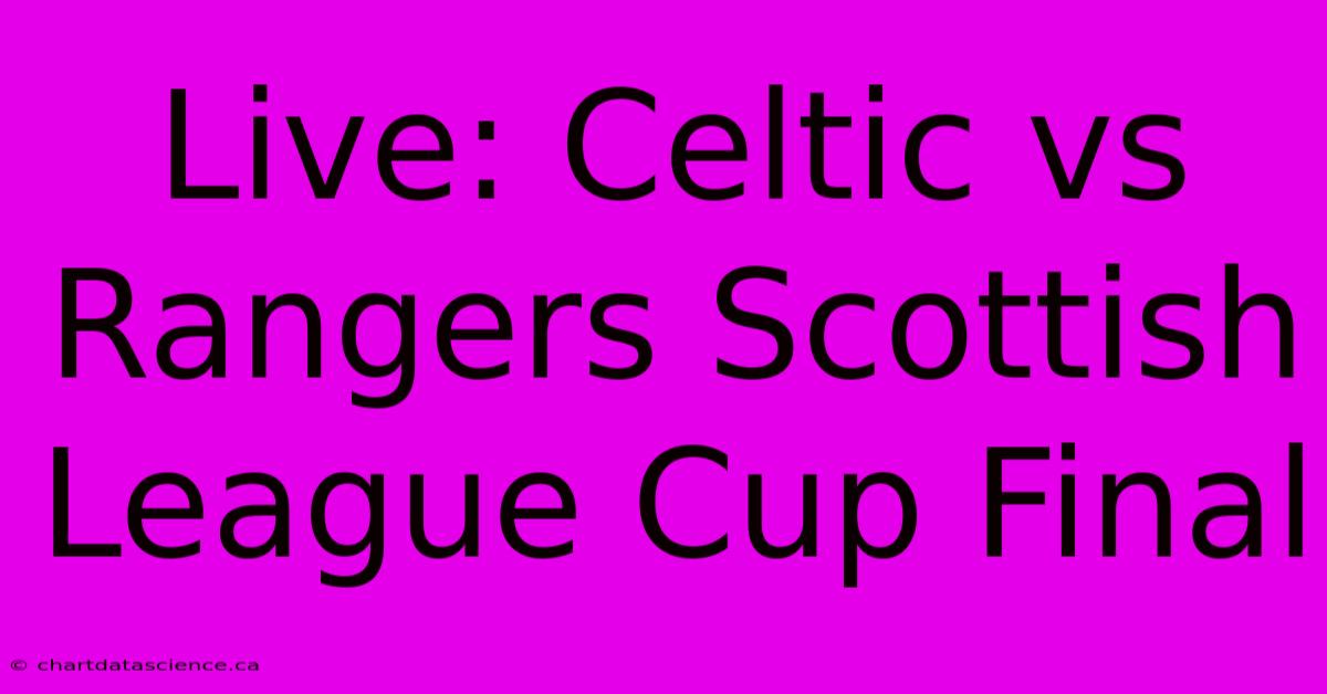 Live: Celtic Vs Rangers Scottish League Cup Final