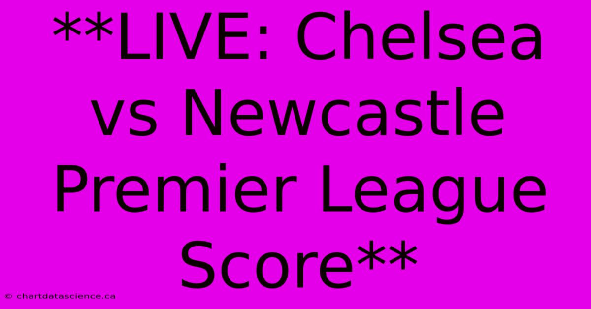 **LIVE: Chelsea Vs Newcastle Premier League Score**