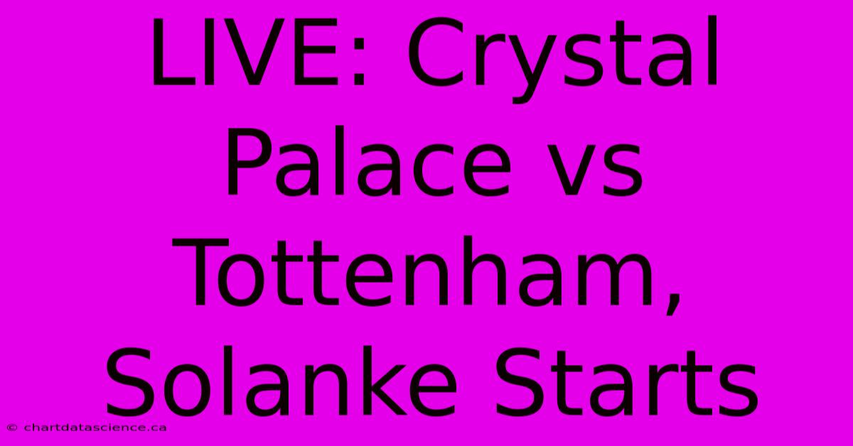 LIVE: Crystal Palace Vs Tottenham, Solanke Starts