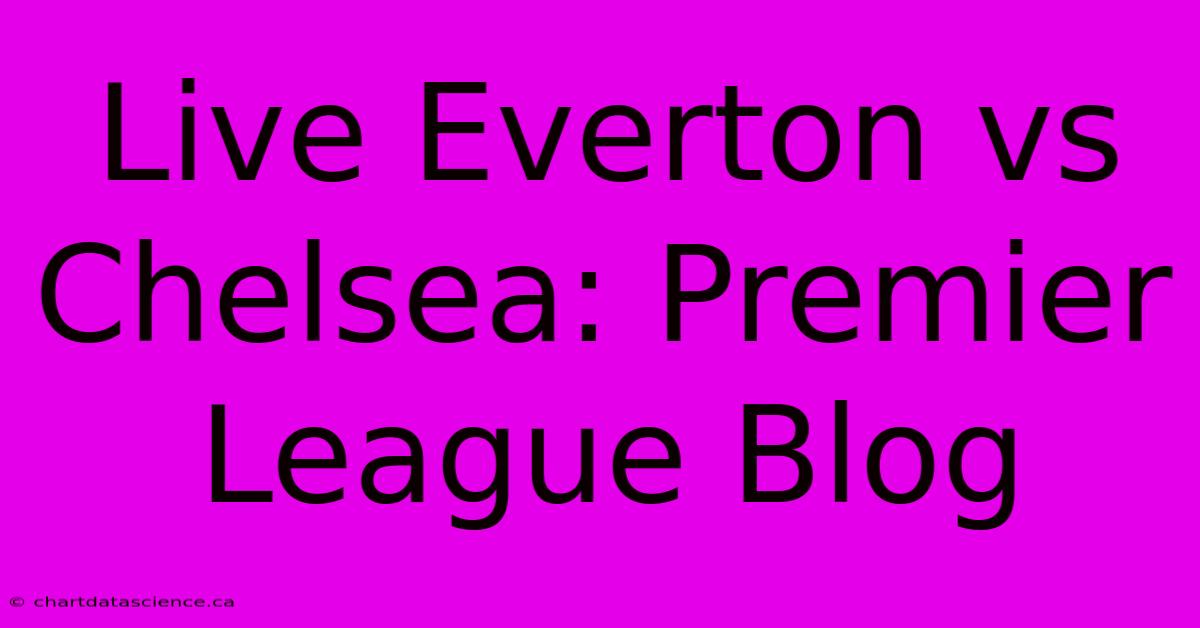 Live Everton Vs Chelsea: Premier League Blog