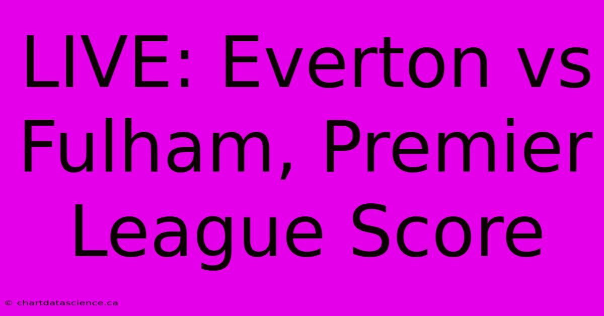 LIVE: Everton Vs Fulham, Premier League Score