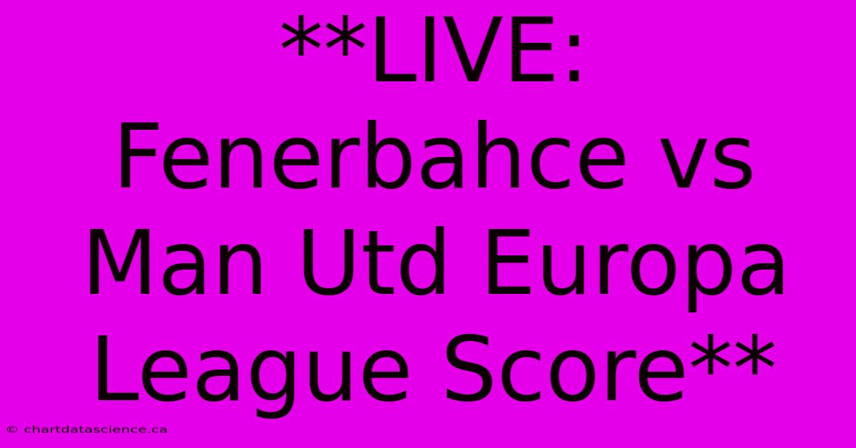 **LIVE: Fenerbahce Vs Man Utd Europa League Score**