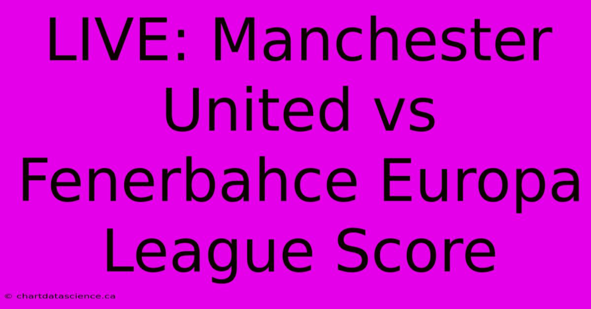 LIVE: Manchester United Vs Fenerbahce Europa League Score