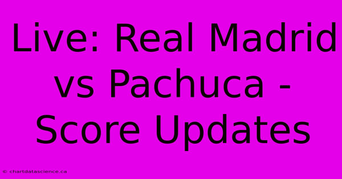 Live: Real Madrid Vs Pachuca - Score Updates