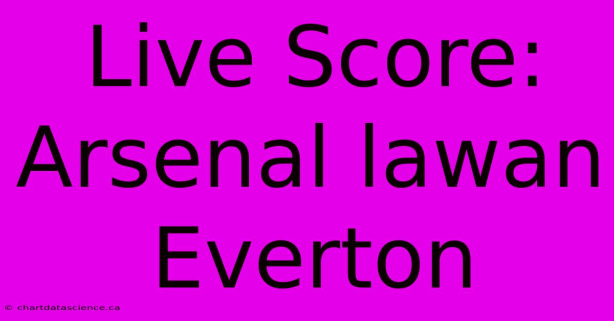 Live Score: Arsenal Lawan Everton