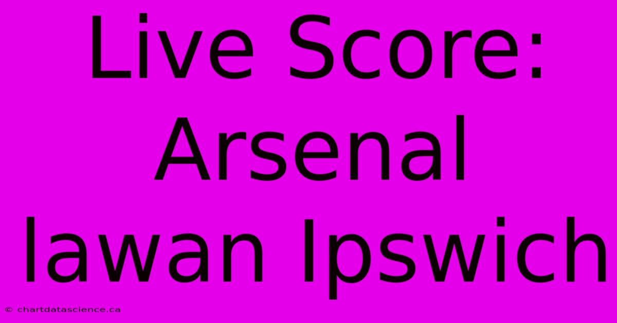 Live Score: Arsenal Lawan Ipswich