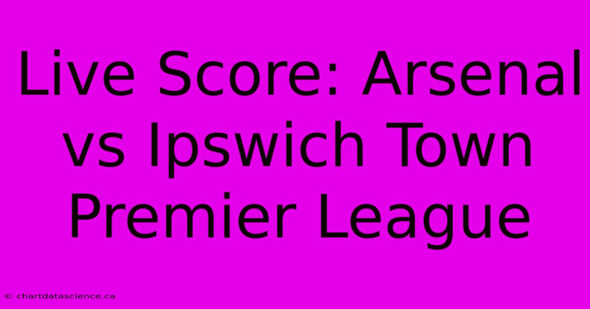 Live Score: Arsenal Vs Ipswich Town Premier League