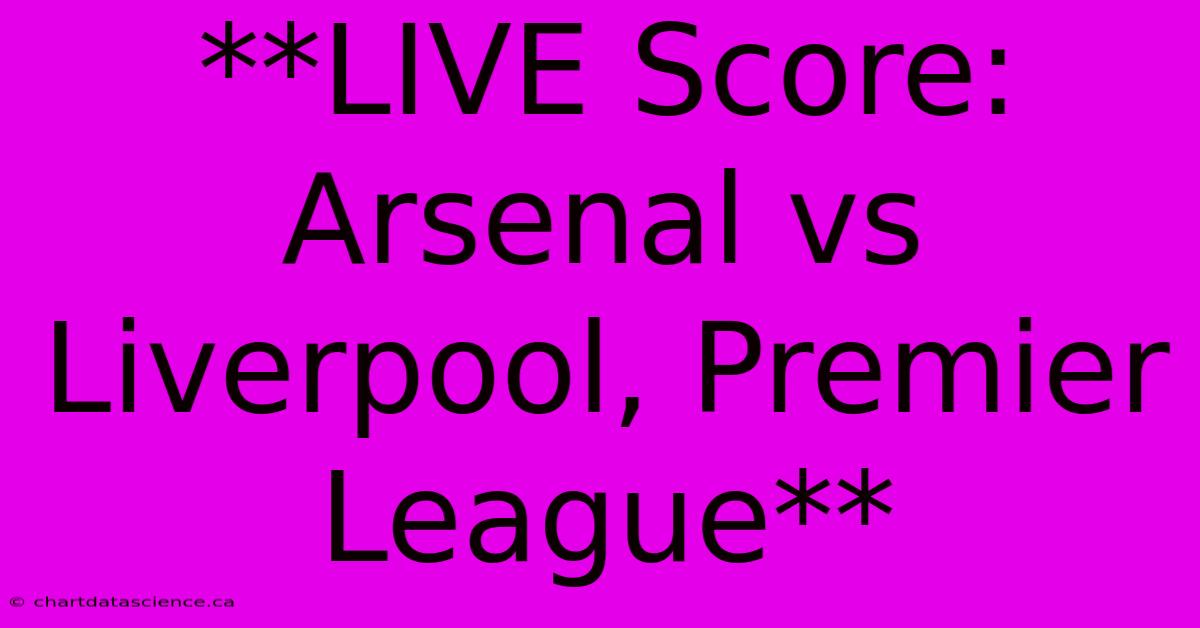 **LIVE Score: Arsenal Vs Liverpool, Premier League** 