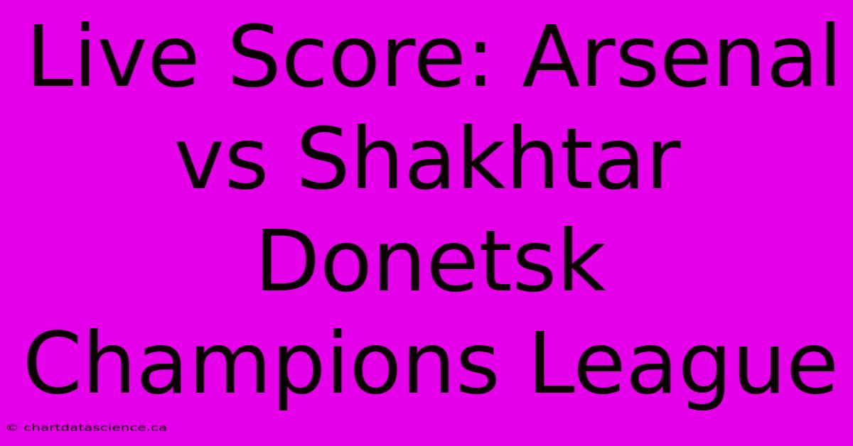 Live Score: Arsenal Vs Shakhtar Donetsk Champions League