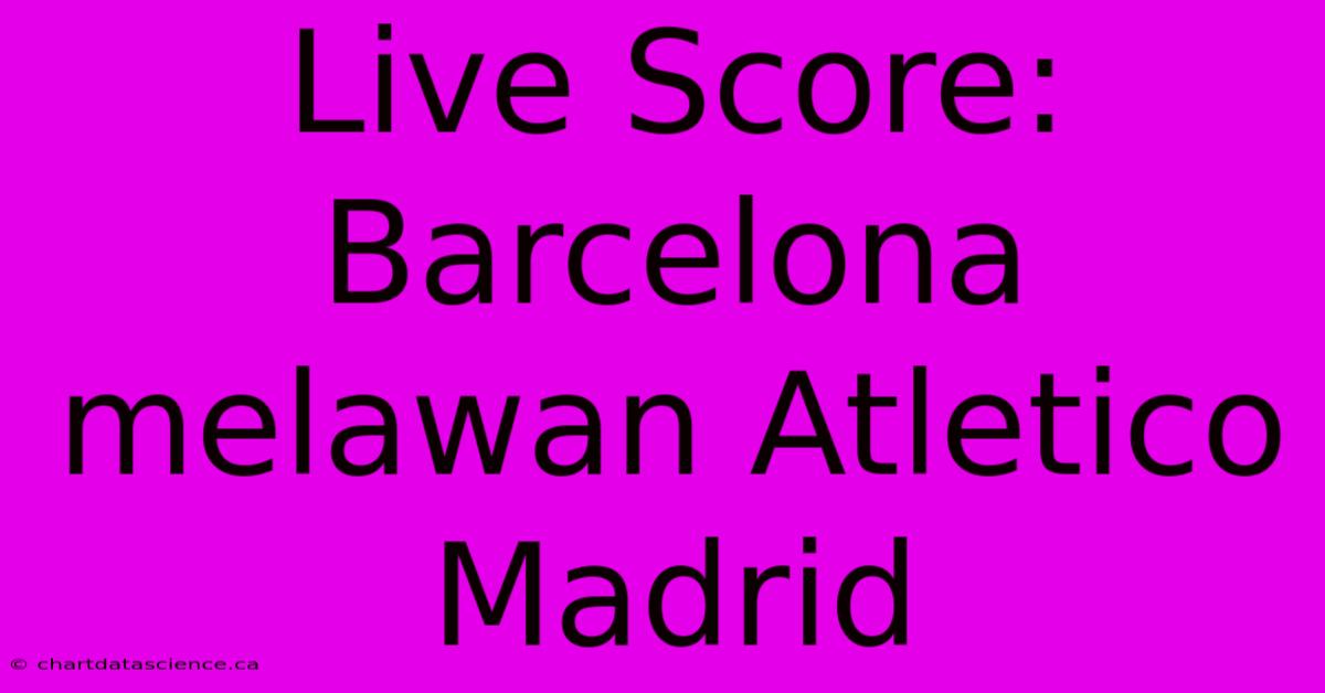 Live Score: Barcelona  Melawan Atletico Madrid