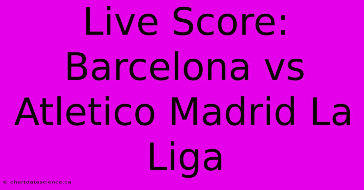 Live Score: Barcelona Vs Atletico Madrid La Liga