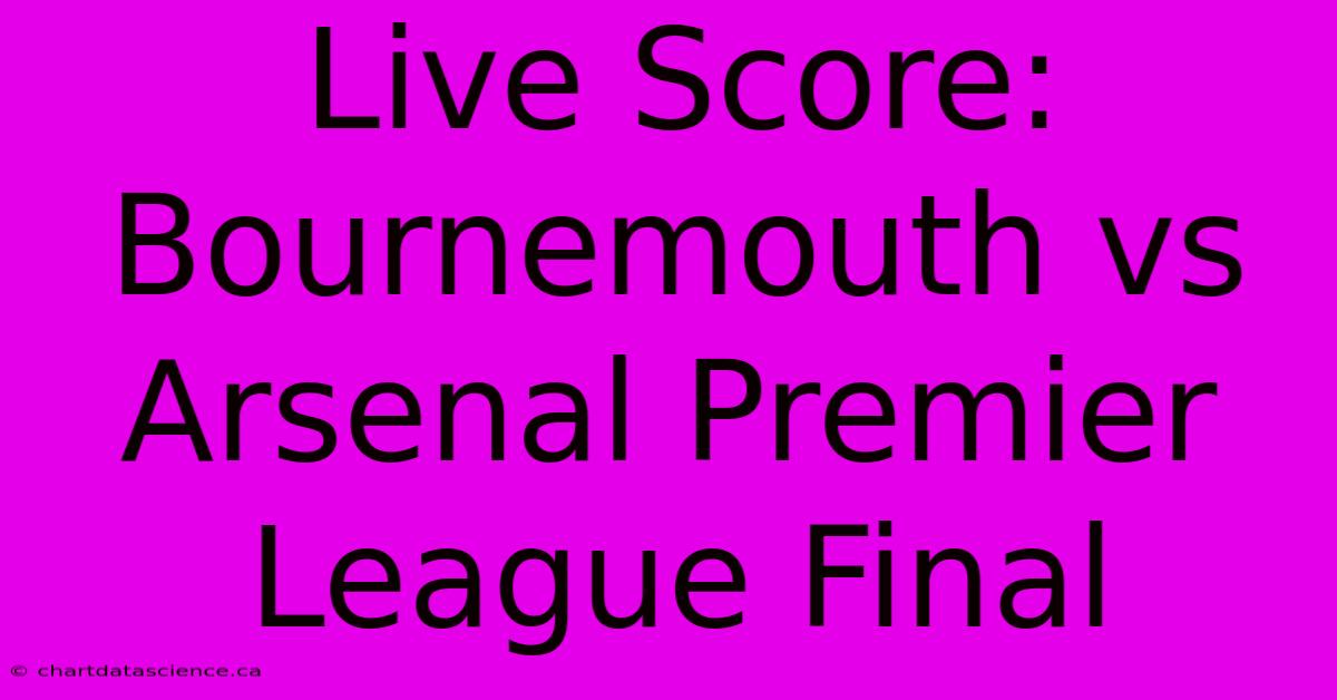 Live Score: Bournemouth Vs Arsenal Premier League Final