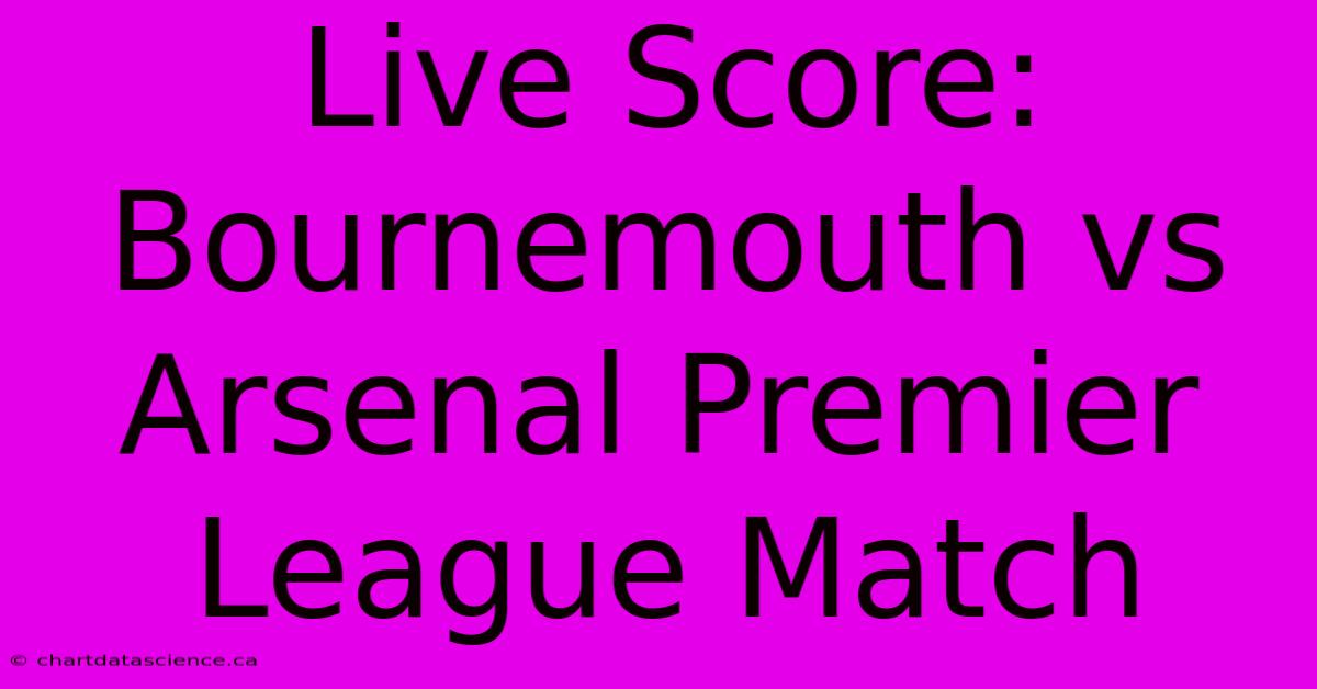 Live Score: Bournemouth Vs Arsenal Premier League Match 