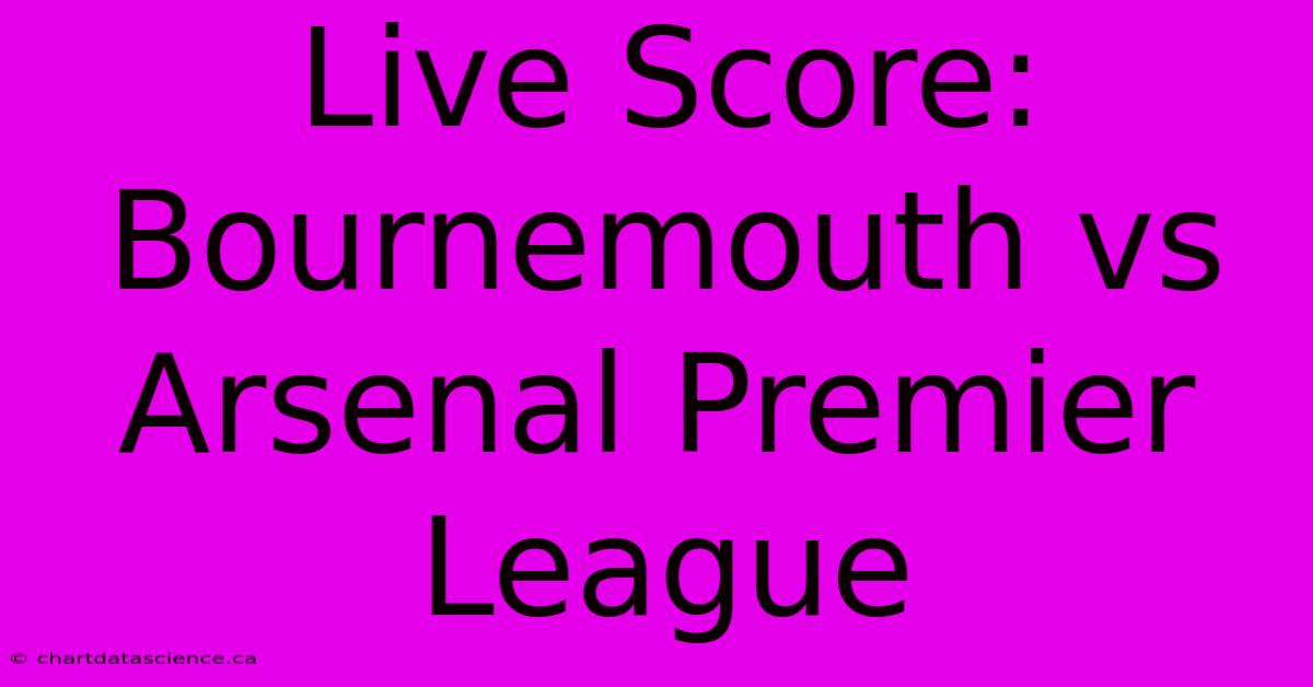 Live Score: Bournemouth Vs Arsenal Premier League