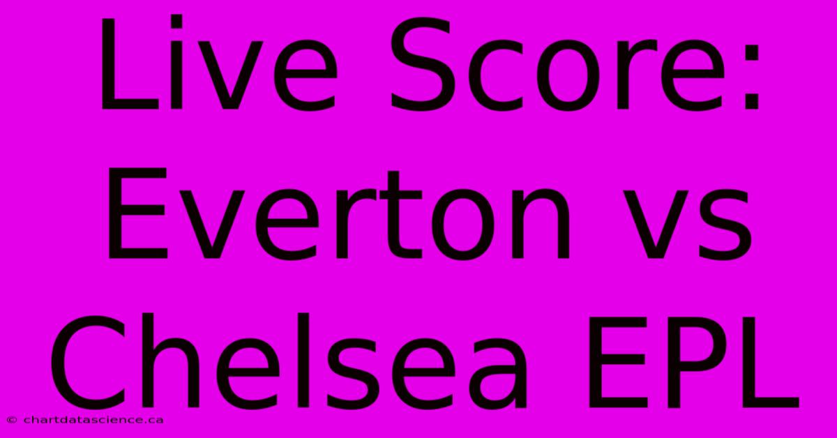 Live Score: Everton Vs Chelsea EPL