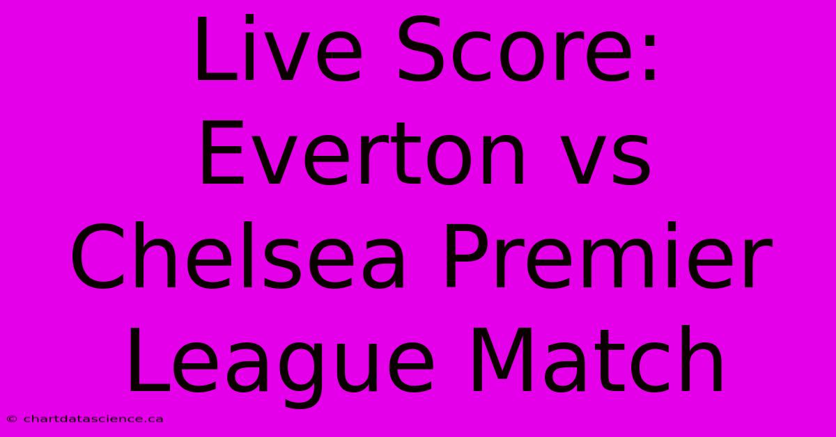 Live Score: Everton Vs Chelsea Premier League Match