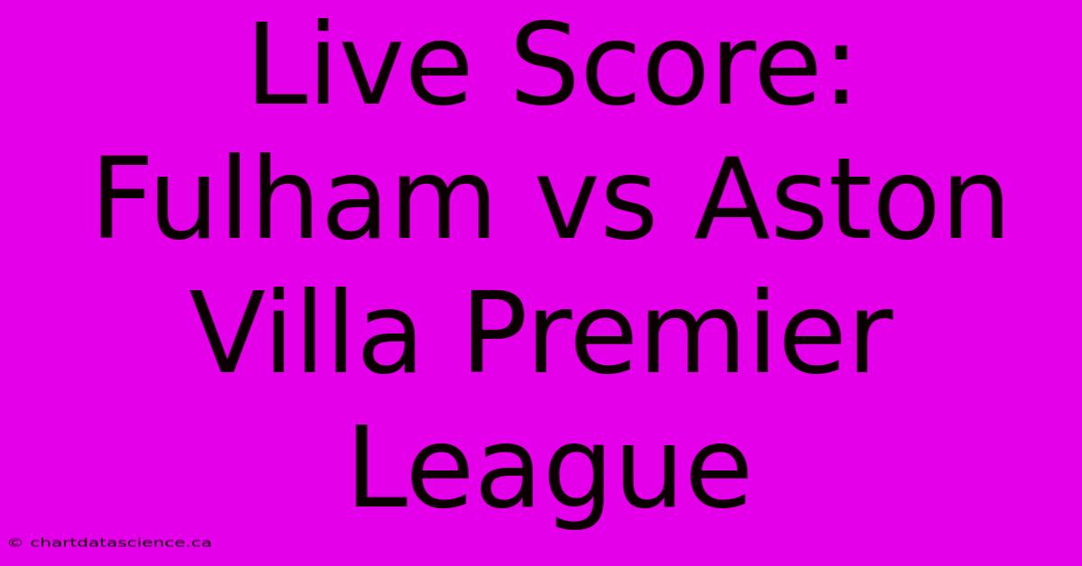 Live Score: Fulham Vs Aston Villa Premier League