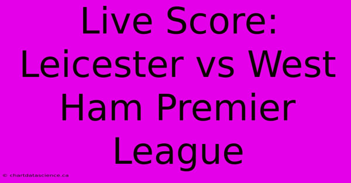 Live Score: Leicester Vs West Ham Premier League