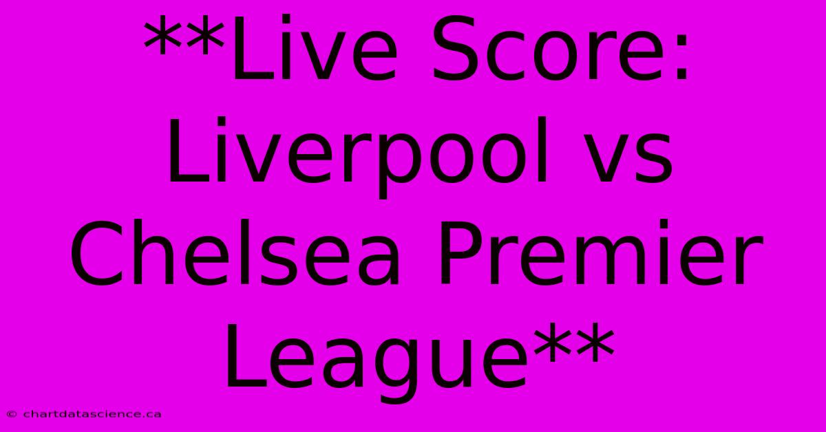 **Live Score: Liverpool Vs Chelsea Premier League**