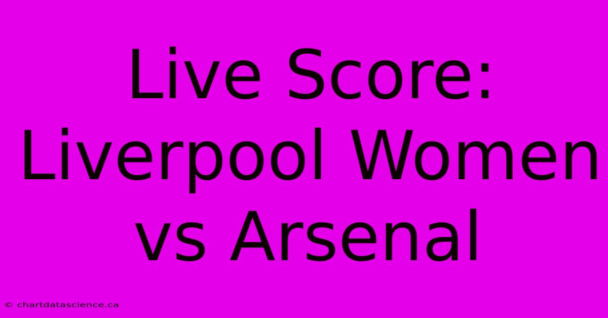 Live Score: Liverpool Women Vs Arsenal