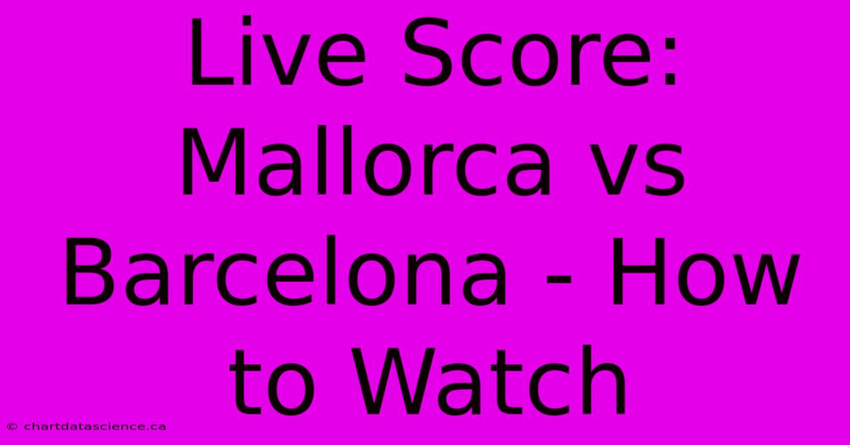 Live Score: Mallorca Vs Barcelona - How To Watch