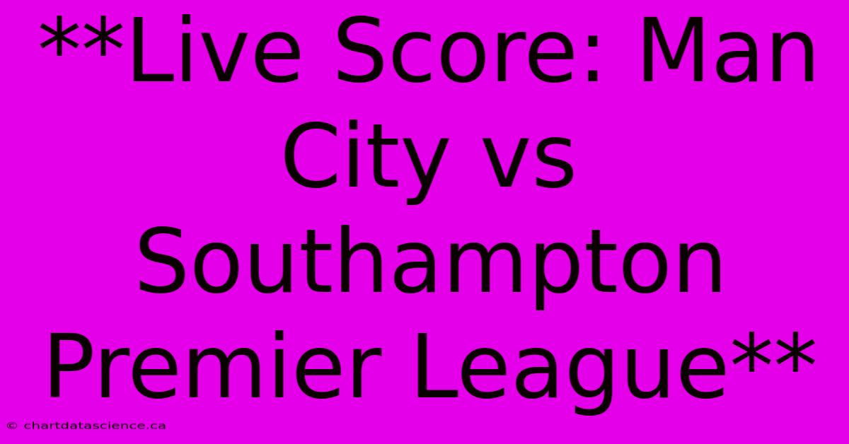 **Live Score: Man City Vs Southampton Premier League**