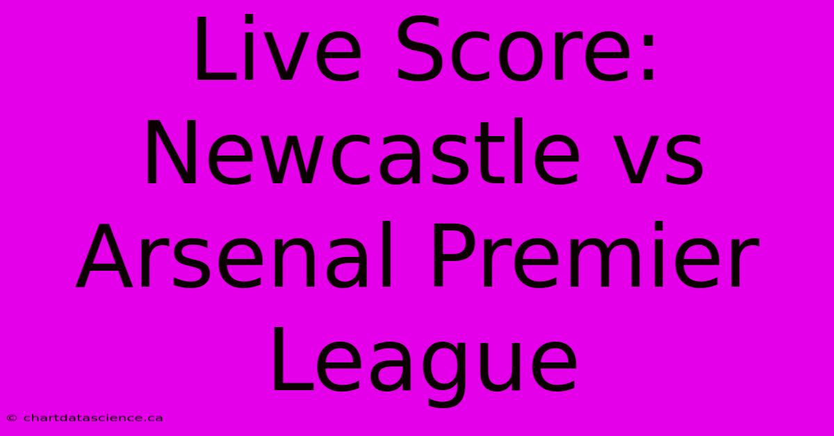 Live Score: Newcastle Vs Arsenal Premier League 