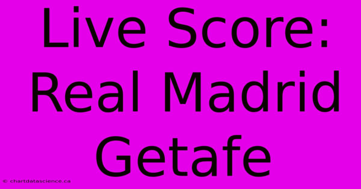 Live Score: Real Madrid Getafe