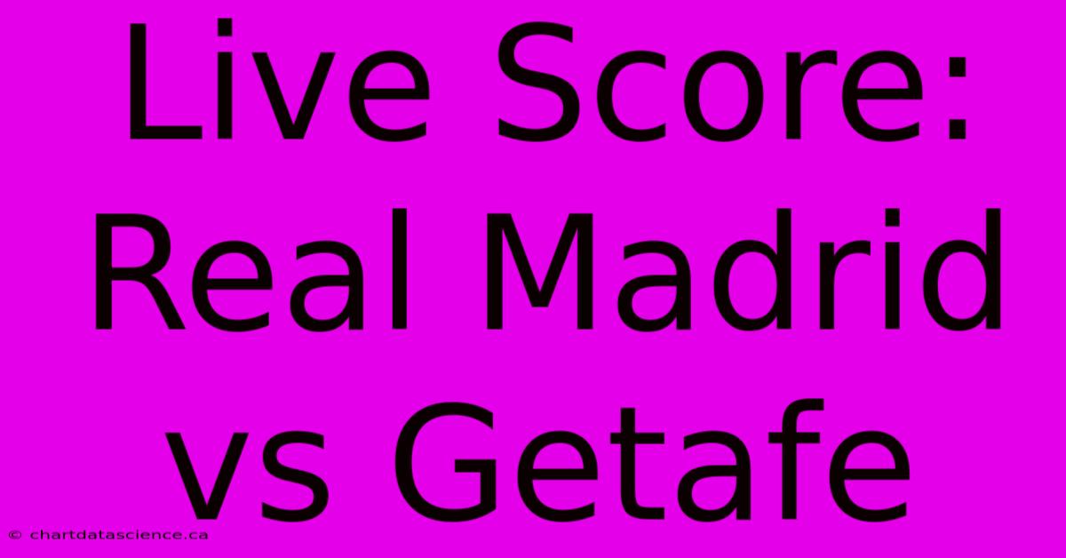 Live Score: Real Madrid Vs Getafe