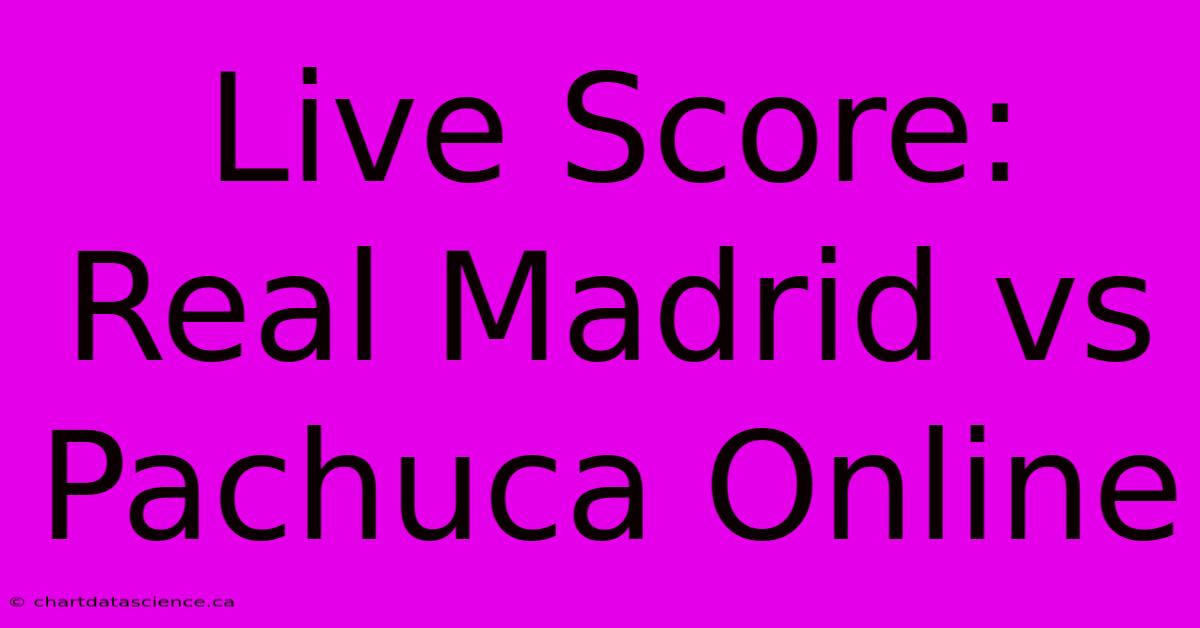 Live Score: Real Madrid Vs Pachuca Online