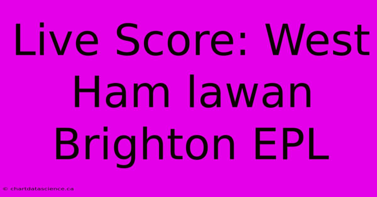 Live Score: West Ham Lawan Brighton EPL