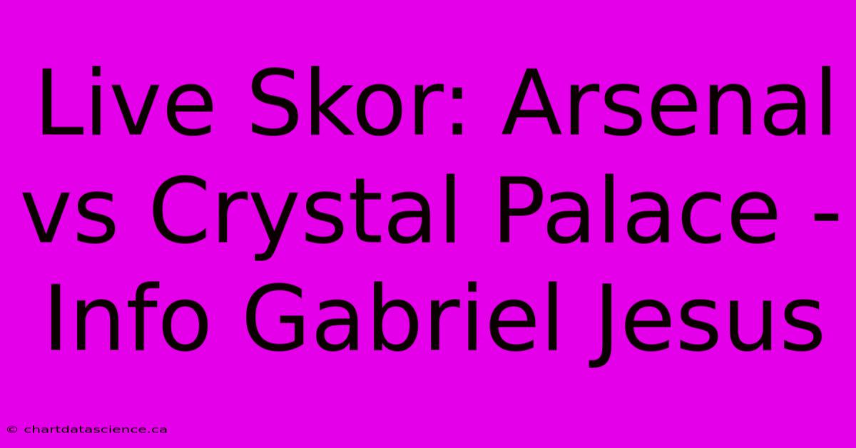 Live Skor: Arsenal Vs Crystal Palace -  Info Gabriel Jesus