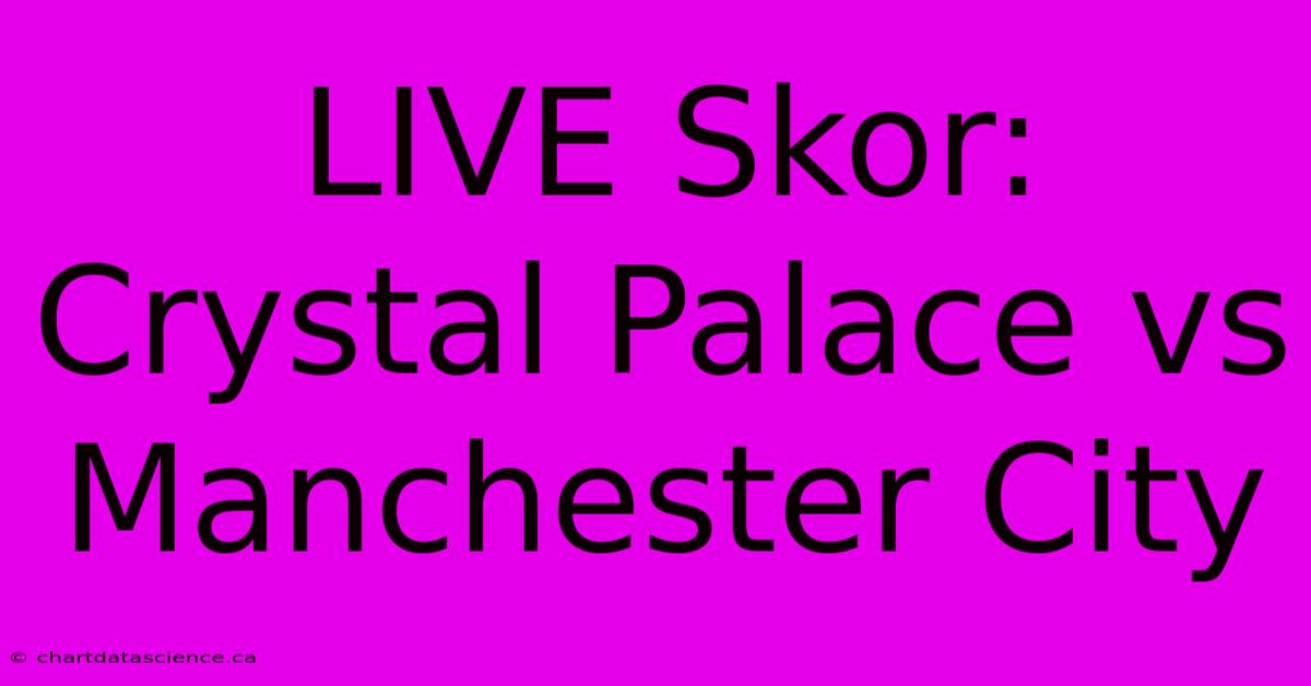 LIVE Skor: Crystal Palace Vs Manchester City