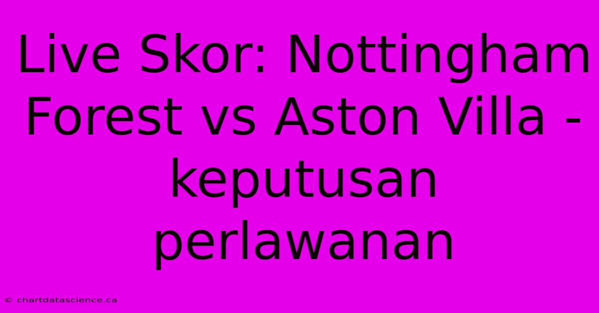 Live Skor: Nottingham Forest Vs Aston Villa - Keputusan Perlawanan