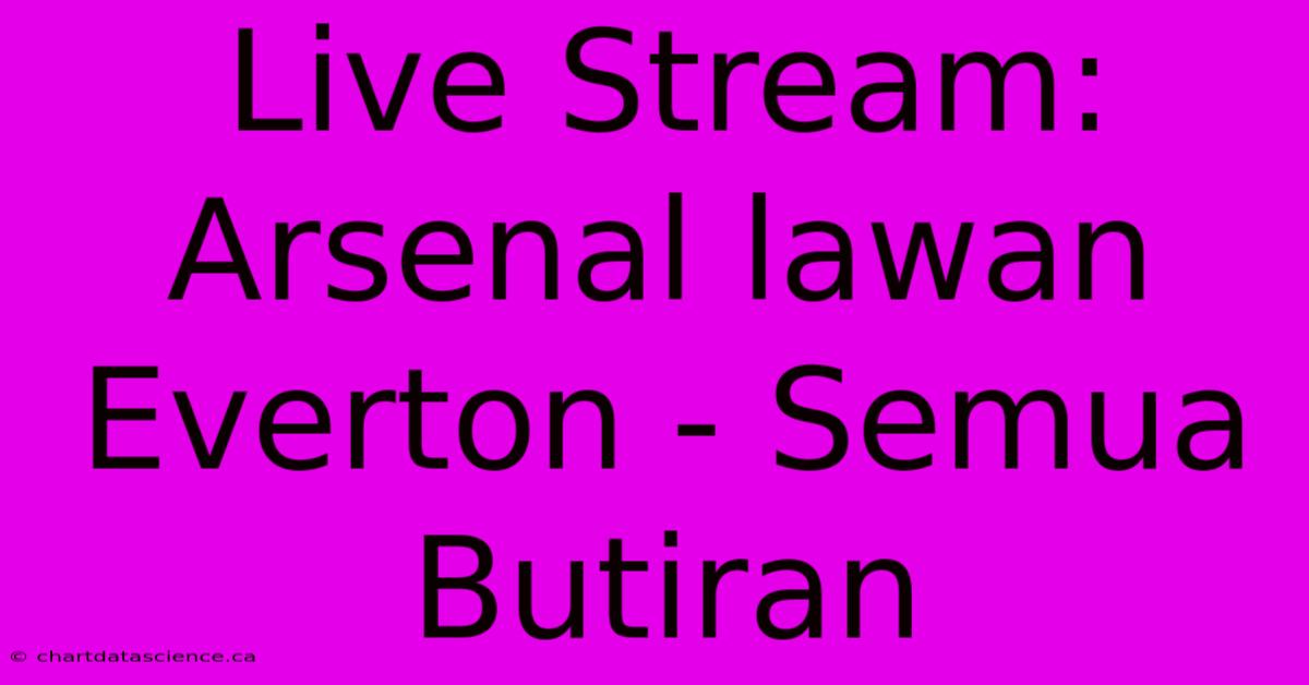 Live Stream: Arsenal Lawan Everton - Semua Butiran