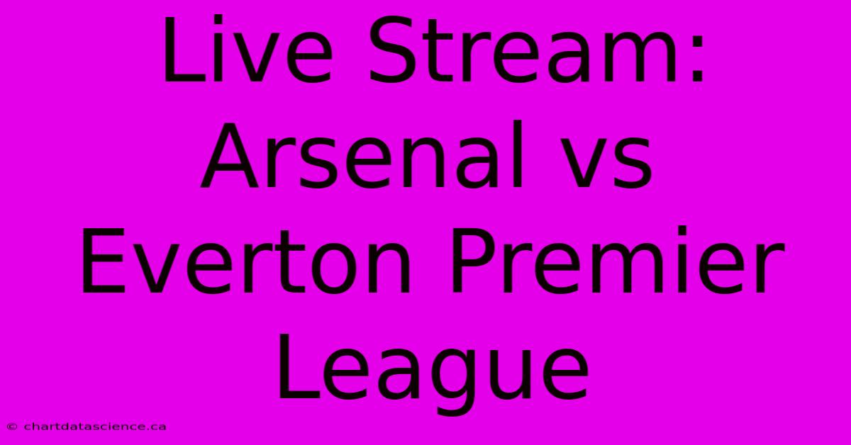 Live Stream: Arsenal Vs Everton Premier League