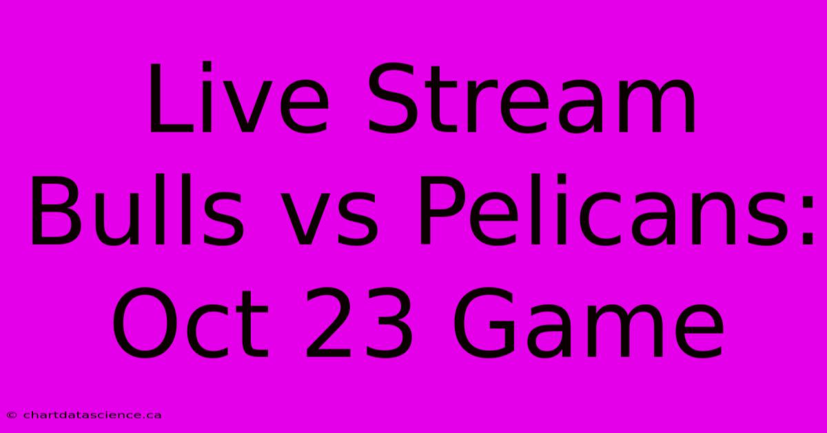 Live Stream Bulls Vs Pelicans: Oct 23 Game 