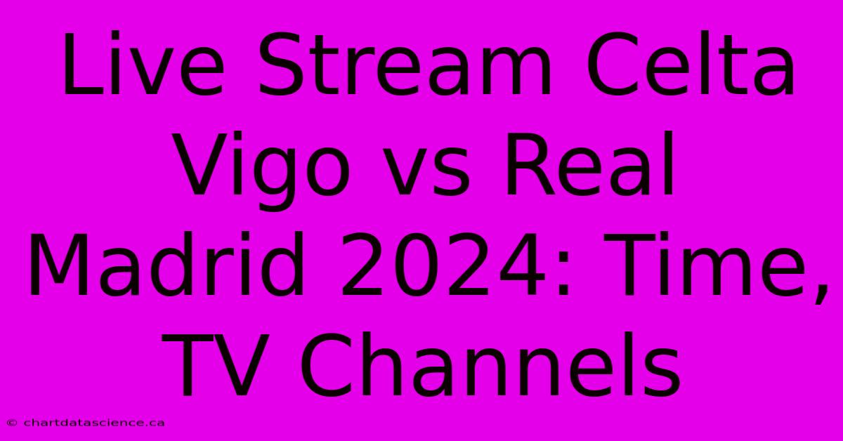 Live Stream Celta Vigo Vs Real Madrid 2024: Time, TV Channels