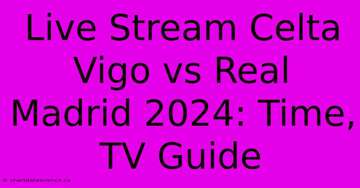 Live Stream Celta Vigo Vs Real Madrid 2024: Time, TV Guide