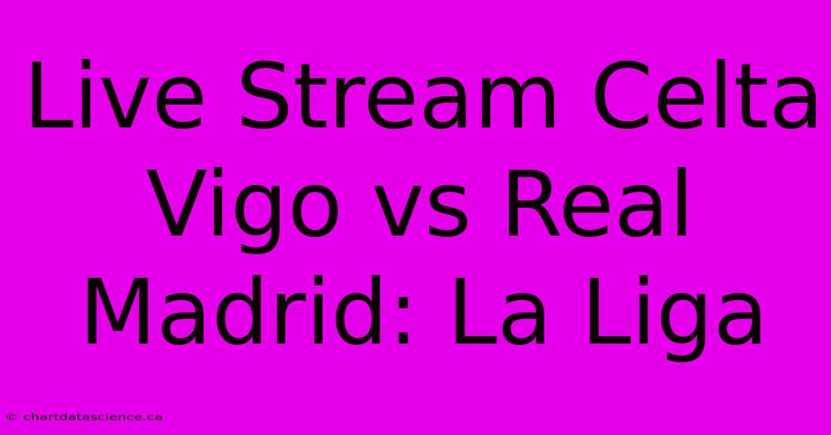 Live Stream Celta Vigo Vs Real Madrid: La Liga