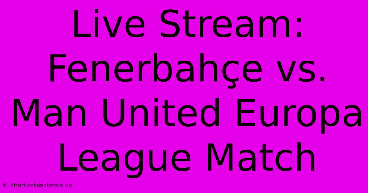 Live Stream: Fenerbahçe Vs. Man United Europa League Match