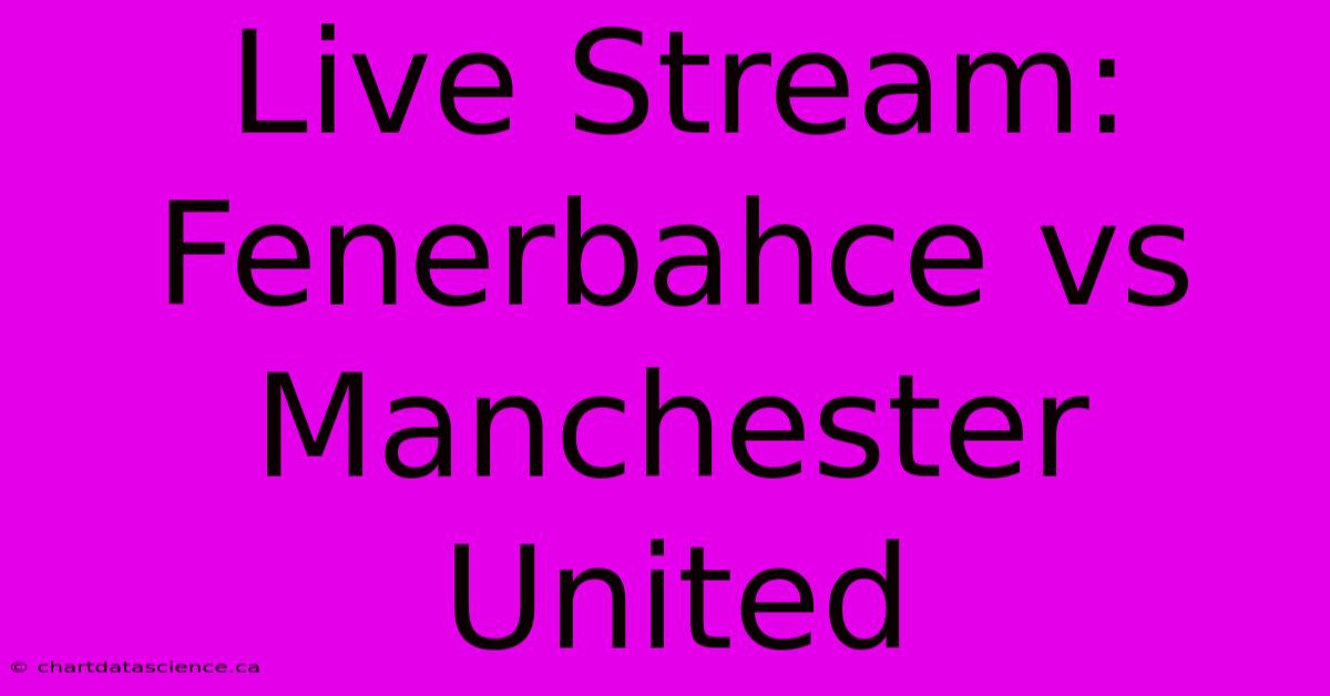 Live Stream: Fenerbahce Vs Manchester United