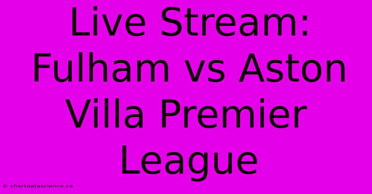 Live Stream: Fulham Vs Aston Villa Premier League