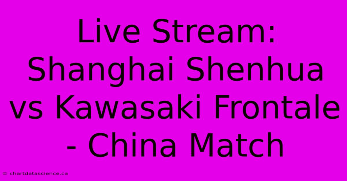 Live Stream: Shanghai Shenhua Vs Kawasaki Frontale - China Match