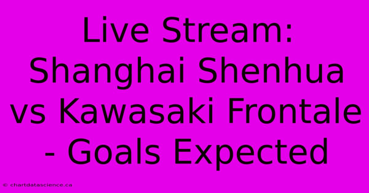 Live Stream: Shanghai Shenhua Vs Kawasaki Frontale - Goals Expected