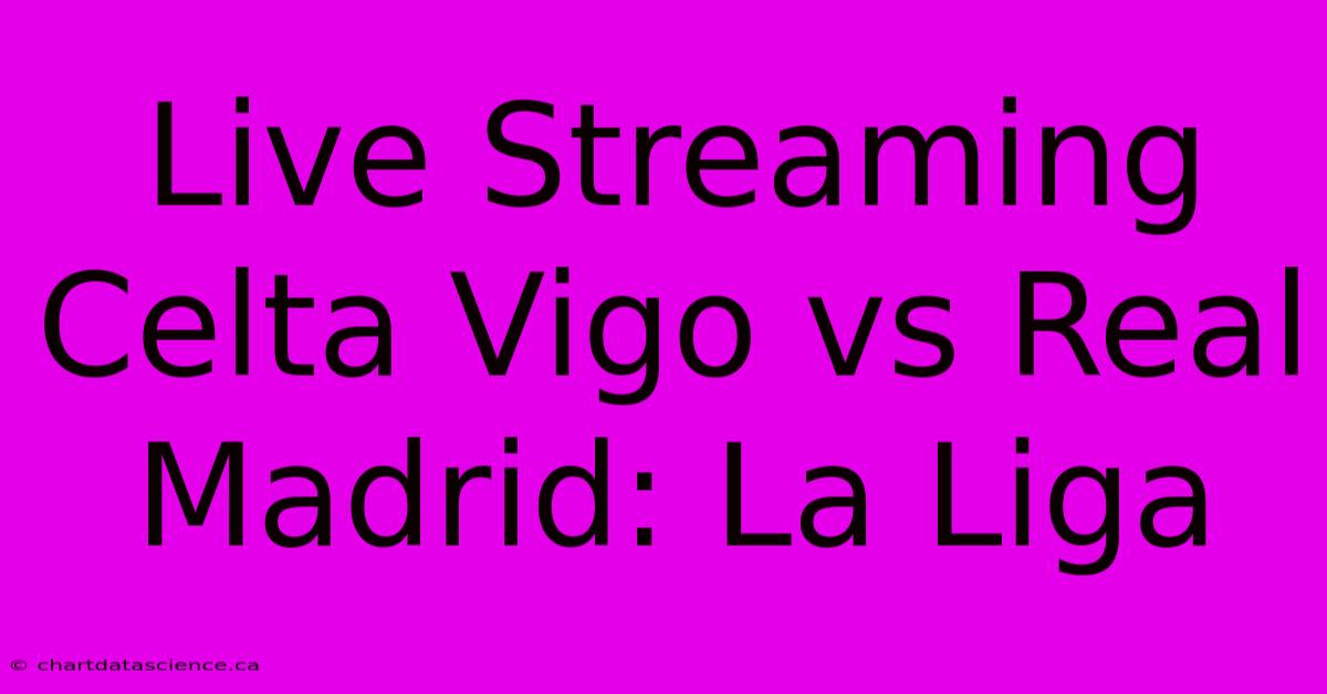 Live Streaming Celta Vigo Vs Real Madrid: La Liga