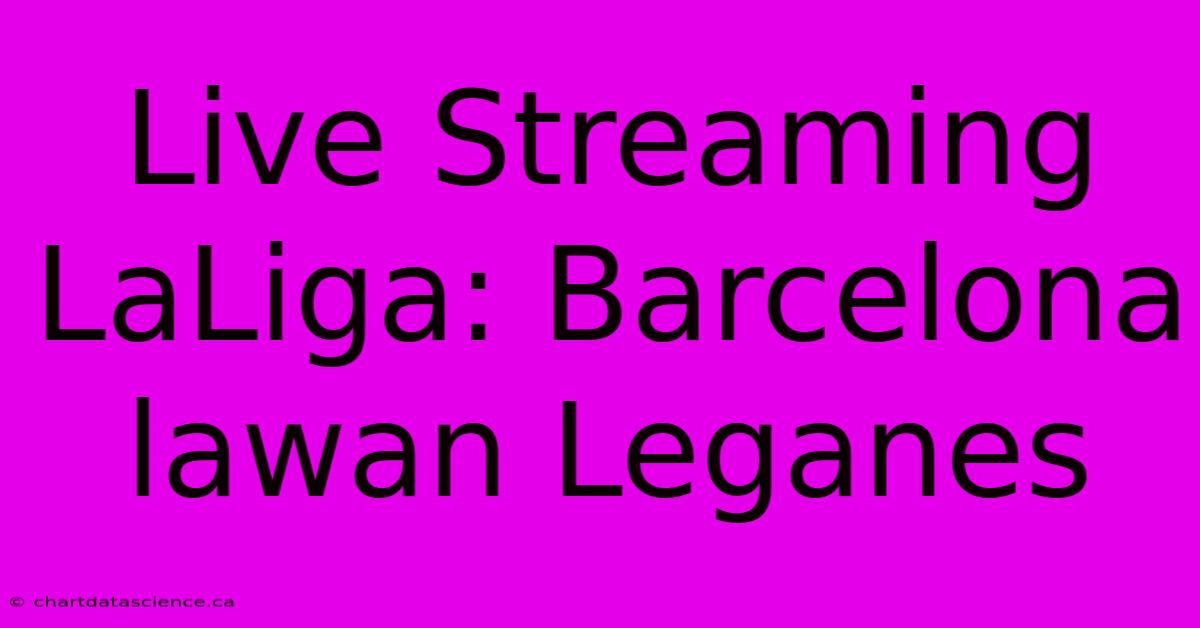 Live Streaming LaLiga: Barcelona Lawan Leganes