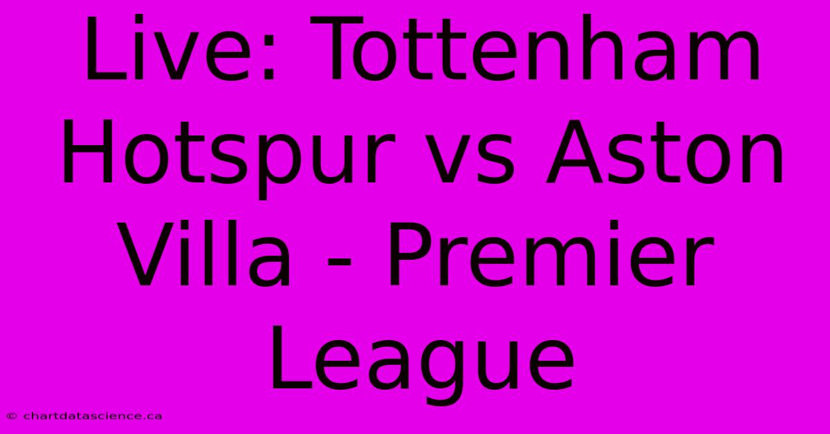 Live: Tottenham Hotspur Vs Aston Villa - Premier League